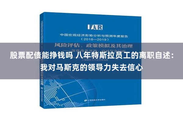 股票配债能挣钱吗 八年特斯拉员工的离职自述：我对马斯克的领导力失去信心