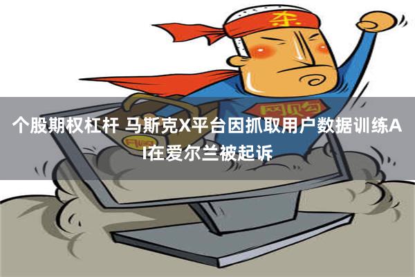   个股期权杠杆 马斯克X平台因抓取用户数据训练AI在爱尔兰被起诉