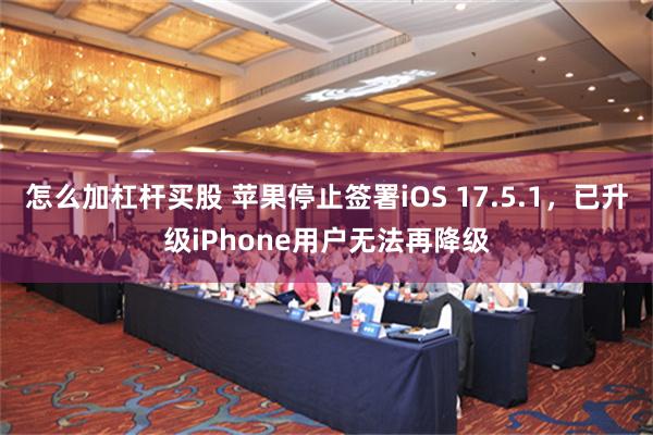 怎么加杠杆买股 苹果停止签署iOS 17.5.1，已升级iPhone用户无法再降级