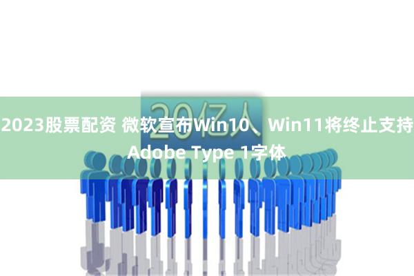 2023股票配资 微软宣布Win10、Win11将终止支持Adobe Type 1字体