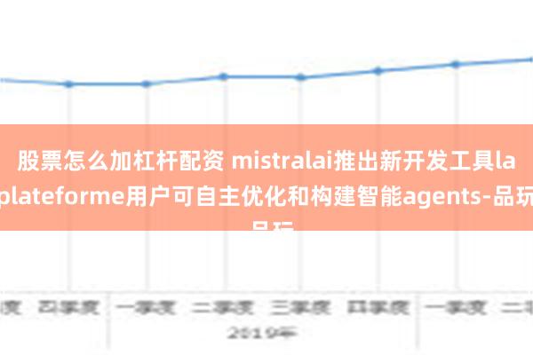   股票怎么加杠杆配资 mistralai推出新开发工具laplateforme用户可自主优化和构建智能agents-品玩