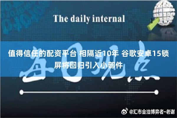 值得信任的配资平台 相隔近10年 谷歌安卓15锁屏将回归引入小部件