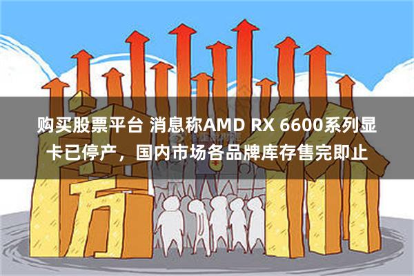 购买股票平台 消息称AMD RX 6600系列显卡已停产，国内市场各品牌库存售完即止