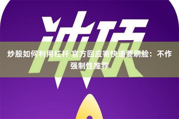 炒股如何利用杠杆 官方回应寄快递要刷脸：不作强制性推荐