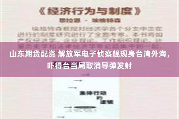   山东期货配资 解放军电子侦察舰现身台湾外海，吓得台当局取消导弹发射