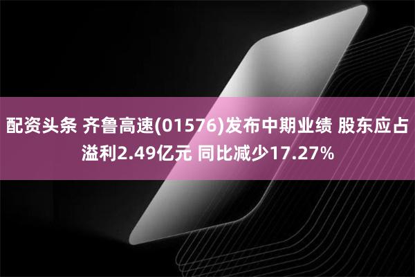   配资头条 齐鲁高速(01576)发布中期业绩 股东应占溢利2.49亿元 同比减少17.27%