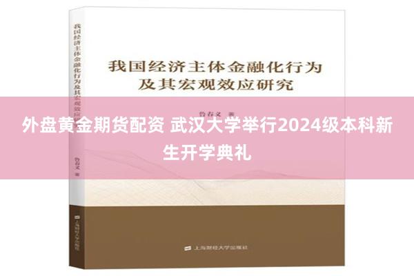 外盘黄金期货配资 武汉大学举行2024级本科新生开学典礼