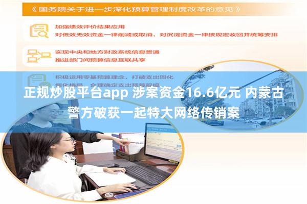 正规炒股平台app 涉案资金16.6亿元 内蒙古警方破获一起特大网络传销案