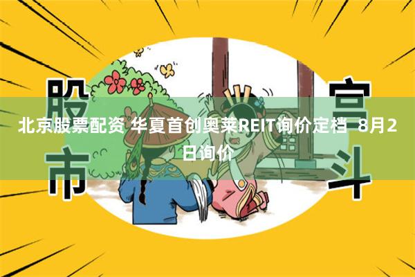 北京股票配资 华夏首创奥莱REIT询价定档  8月2日询价