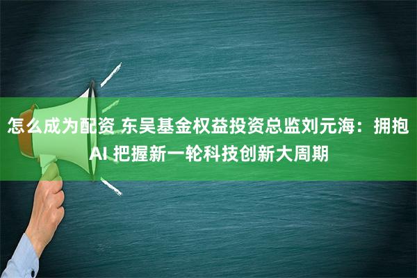 怎么成为配资 东吴基金权益投资总监刘元海：拥抱AI 把握新一轮科技创新大周期