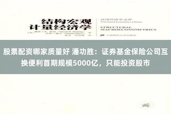 股票配资哪家质量好 潘功胜：证券基金保险公司互换便利首期规模