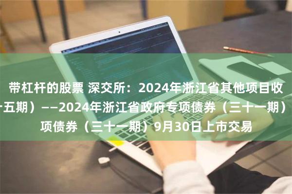 带杠杆的股票 深交所：2024年浙江省其他项目收益专项债券（二十五期）——2024年浙江省政府专项债券（三十一期）9月30日上市交易