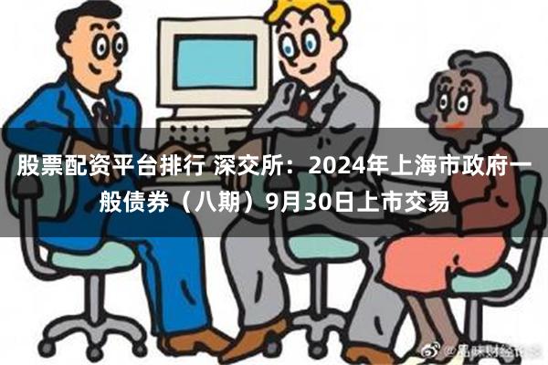 股票配资平台排行 深交所：2024年上海市政府一般债券（八期