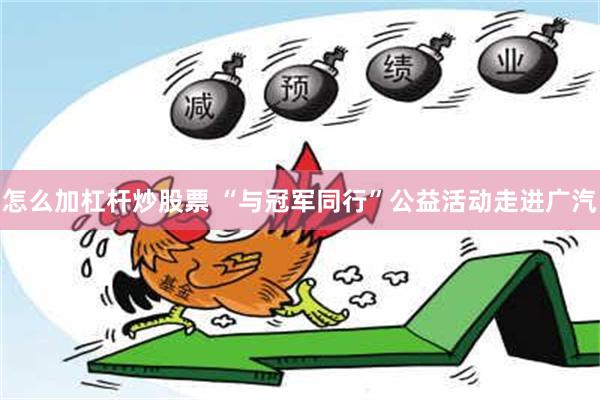 怎么加杠杆炒股票 “与冠军同行”公益活动走进广汽