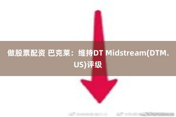 做股票配资 巴克莱：维持DT Midstream(DTM.US)评级