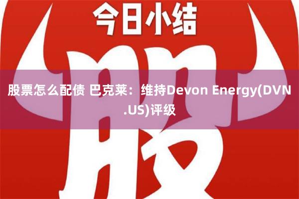 股票怎么配债 巴克莱：维持Devon Energy(DVN.US)评级