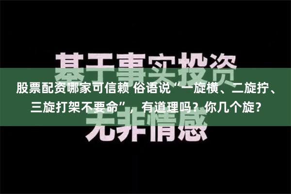 股票配资哪家可信赖 俗语说“一旋横、二旋拧、三旋打架不要命”