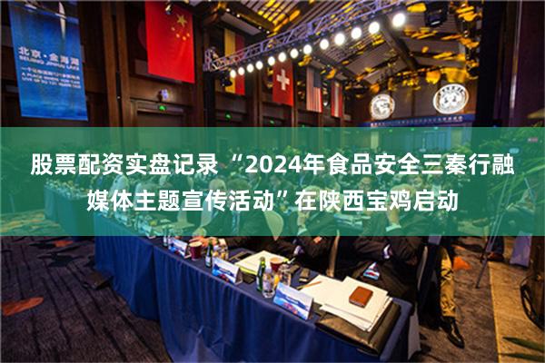 股票配资实盘记录 “2024年食品安全三秦行融媒体主题宣传活动”在陕西宝鸡启动