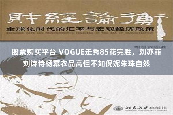 股票购买平台 VOGUE走秀85花完胜，刘亦菲刘诗诗杨幂衣品高但不如倪妮朱珠自然