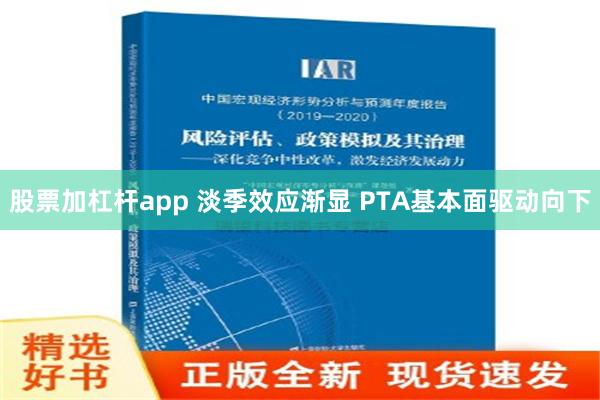 股票加杠杆app 淡季效应渐显 PTA基本面驱动向下