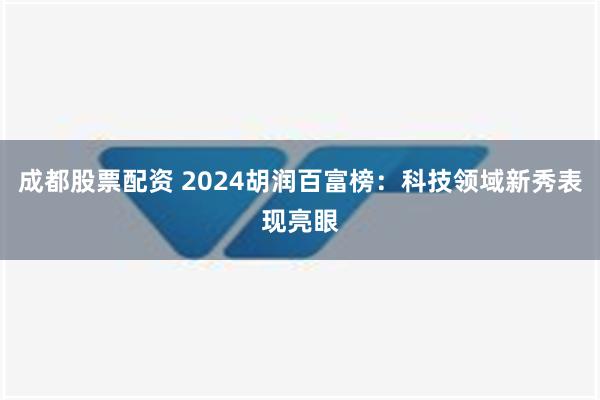 成都股票配资 2024胡润百富榜：科技领域新秀表现亮眼