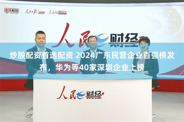 炒股配资首选配资 2024广东民营企业百强榜发布，华为等40家深圳企业上榜