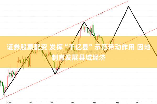 证券股票配资 发挥“千亿县”示范带动作用 因地制宜发展县域经济