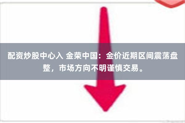   配资炒股中心入 金荣中国：金价近期区间震荡盘整，市场方向不明谨慎交易。