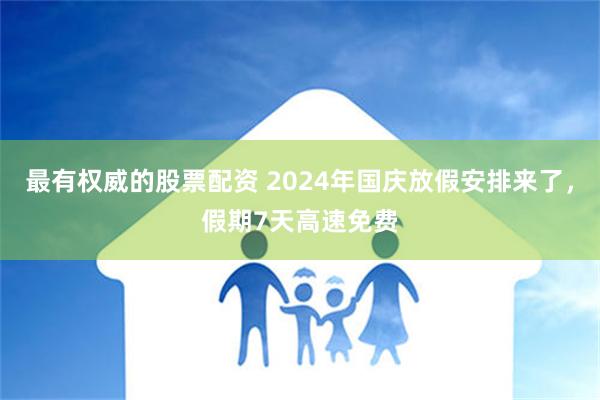   最有权威的股票配资 2024年国庆放假安排来了，假期7天高速免费