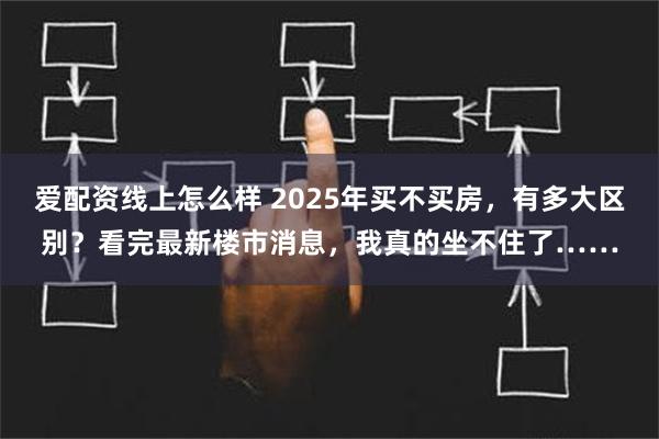 爱配资线上怎么样 2025年买不买房，有多大区别？看完最新楼市消息，我真的坐不住了……