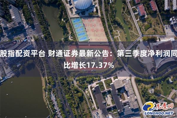 股指配资平台 财通证券最新公告：第三季度净利润同比增长17.37%