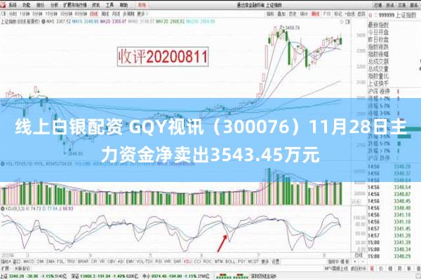 线上白银配资 GQY视讯（300076）11月28日主力资金净卖出3543.45万元