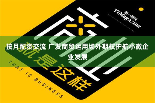 按月配资交流 广发商贸运用场外期权护航小微企业发展