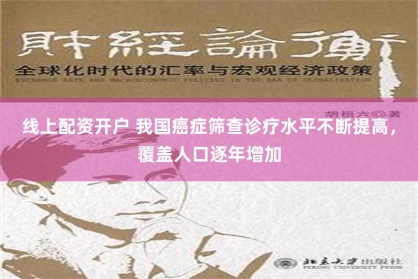 线上配资开户 我国癌症筛查诊疗水平不断提高，覆盖人口逐年增加