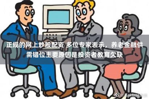 正规的网上炒股配资 多位专家表示，养老金融供需错位主要原因是