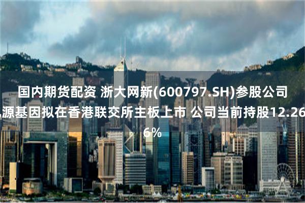 国内期货配资 浙大网新(600797.SH)参股公司九源基因拟在香港联交所主板上市 公司当前持股12.26%