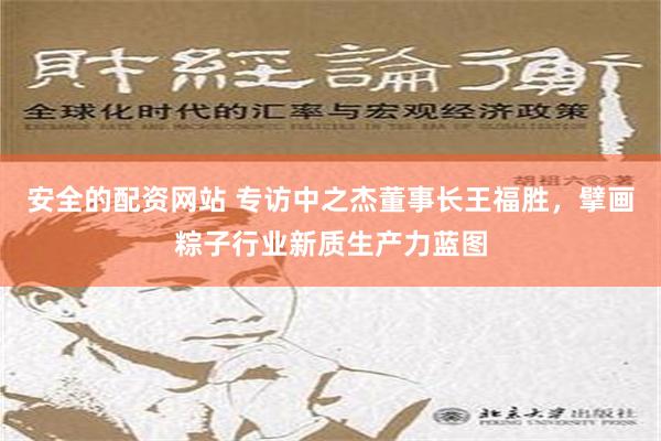 安全的配资网站 专访中之杰董事长王福胜，擘画粽子行业新质生产