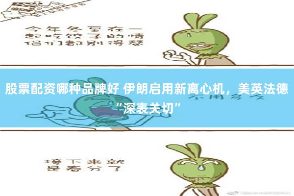 股票配资哪种品牌好 伊朗启用新离心机，美英法德“深表关切”