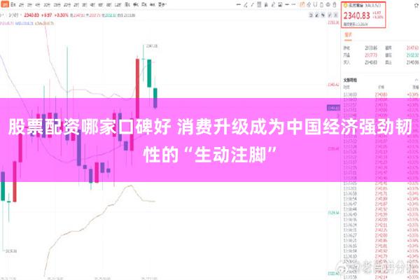 股票配资哪家口碑好 消费升级成为中国经济强劲韧性的“生动注脚”