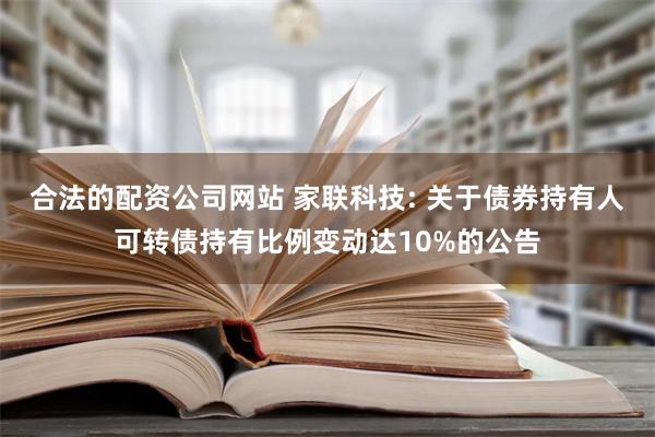 合法的配资公司网站 家联科技: 关于债券持有人可转债持有比例变动达10%的公告