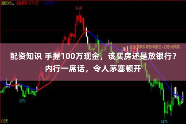 配资知识 手握100万现金，该买房还是放银行？内行一席话，令