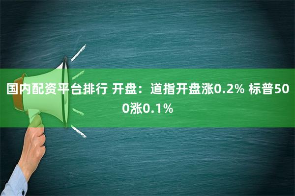 国内配资平台排行 开盘：道指开盘涨0.2% 标普500涨0.