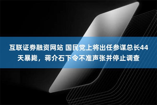 互联证劵融资网站 国民党上将出任参谋总长44天暴毙，蒋介石下令不准声张并停止调查