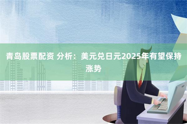 青岛股票配资 分析：美元兑日元2025年有望保持涨势