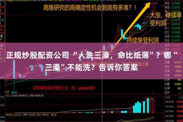 正规炒股配资公司 “人洗三澡，命比纸薄”？哪“三澡”不能洗？