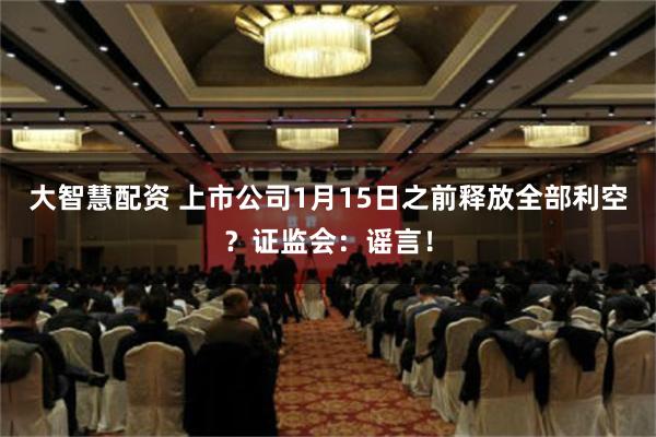 大智慧配资 上市公司1月15日之前释放全部利空？证监会：谣言！