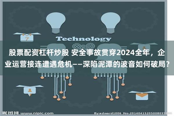 股票配资杠杆炒股 安全事故贯穿2024全年，企业运营接连遭遇危机——深陷泥潭的波音如何破局？