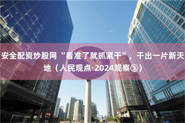 安全配资炒股网 “看准了就抓紧干”，干出一片新天地（人民观点·2024观察③）