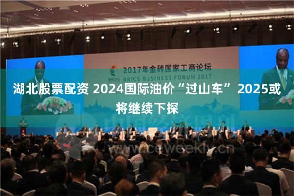 湖北股票配资 2024国际油价“过山车” 2025或将继续下探