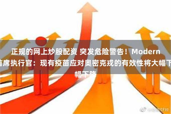 正规的网上炒股配资 突发危险警告！Moderna首席执行官：现有疫苗应对奥密克戎的有效性将大幅下降